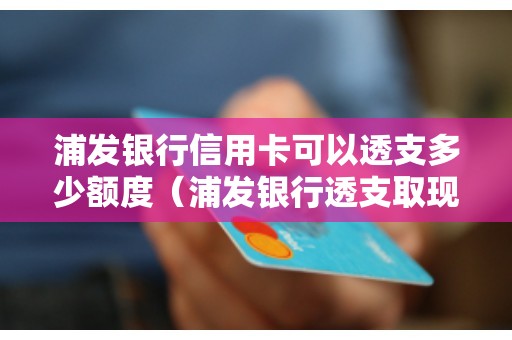浦发银行信用卡可以透支多少额度（浦发银行透支取现的条件是什么）