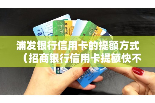 浦发银行信用卡的提额方式（招商银行信用卡提额快不快）