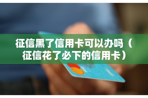征信黑了信用卡可以办吗(征信花了必下的信用卡) 征信黑了信用卡可以办吗(征信花了必下的信用卡)