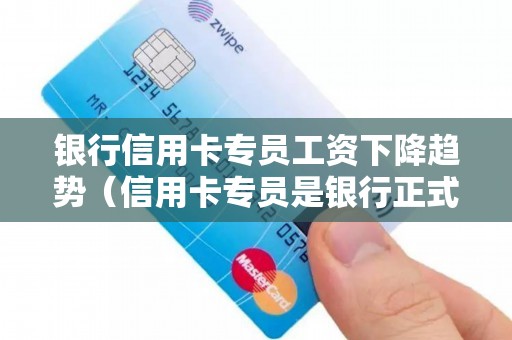 银行信用卡专员工资下降趋势（信用卡专员是银行正式员工吗）