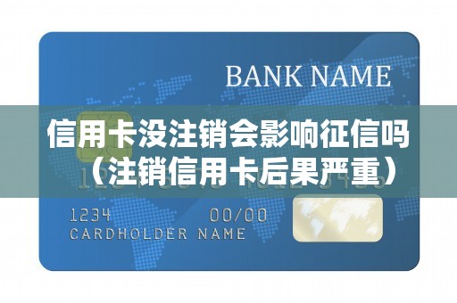 信用卡没注销会影响征信吗（注销信用卡后果严重）