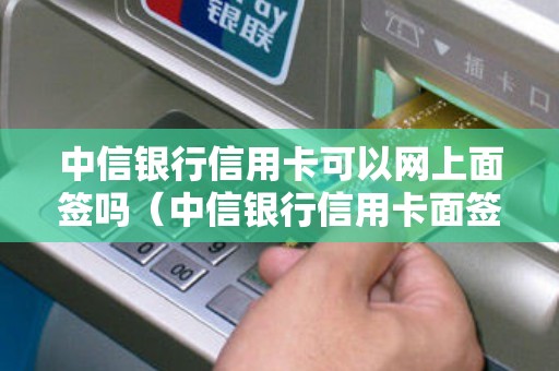 中信银行信用卡可以网上面签吗（中信银行信用卡面签后几天知道结果）