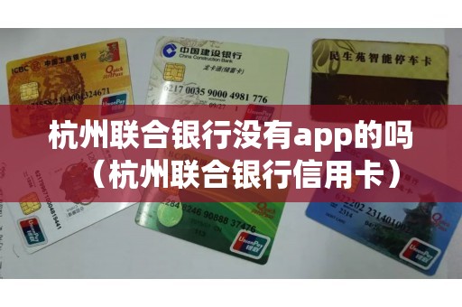 杭州联合银行没有app的吗（杭州联合银行信用卡）