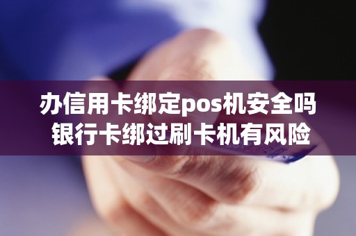 办信用卡绑定pos机安全吗 银行卡绑过刷卡机有风险吗