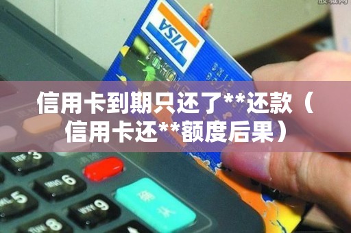 信用卡到期只还了**还款（信用卡还**额度后果）