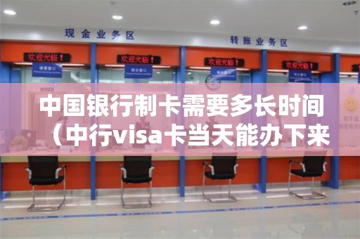 中国银行制卡需要多长时间（中行visa卡当天能办下来吗）