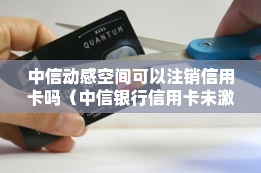 中信动感空间可以注销信用卡吗（中信银行信用卡未激活如何注销）