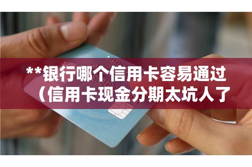 **银行哪个信用卡容易通过（信用卡现金分期太坑人了）
