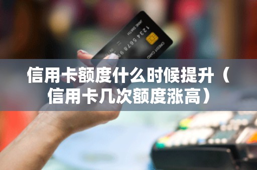 信用卡额度什么时候提升（信用卡几次额度涨高）