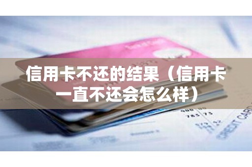 信用卡不还的结果（信用卡一直不还会怎么样）