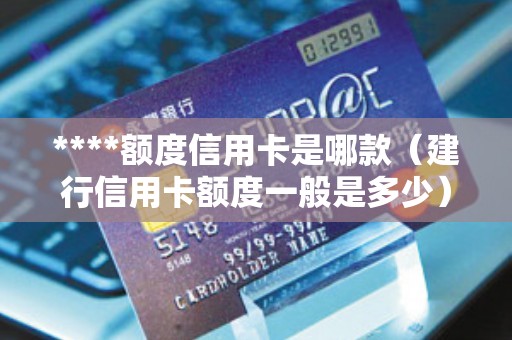 ****额度信用卡是哪款（建行信用卡额度一般是多少）