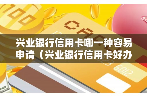 兴业银行信用卡哪一种容易申请（兴业银行信用卡好办吗-通过率高吗）