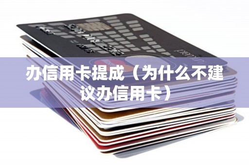 办信用卡提成（为什么不建议办信用卡）