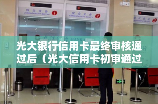光大银行信用卡最终审核通过后（光大信用卡初审通过下卡概率大吗）