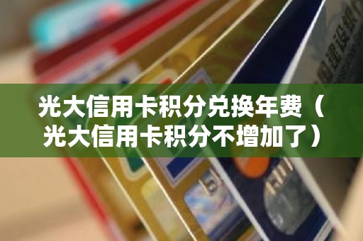 光大信用卡积分兑换年费（光大信用卡积分不增加了）