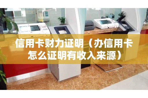 信用卡财力证明（办信用卡怎么证明有收入来源）