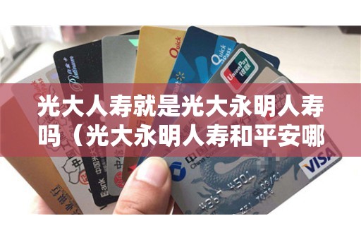 光大人寿就是光大永明人寿吗（光大永明人寿和平安哪个好）