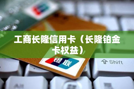 工商长隆信用卡（长隆铂金卡权益）