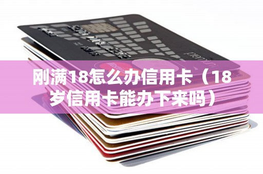 刚满18怎么办信用卡（18岁信用卡能办下来吗）