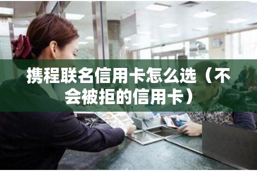 携程联名信用卡怎么选（不会被拒的信用卡）
