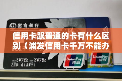 信用卡跟普通的卡有什么区别（浦发信用卡千万不能办）