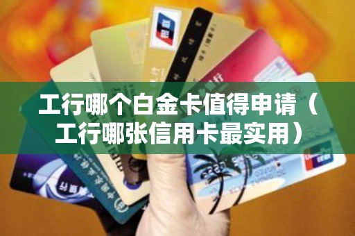 工行哪个白金卡值得申请（工行哪张信用卡最实用）