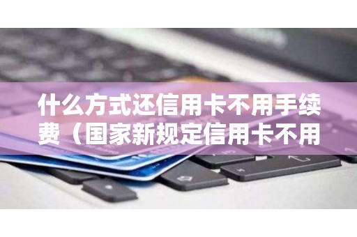 什么方式还信用卡不用手续费（国家新规定信用卡不用还）