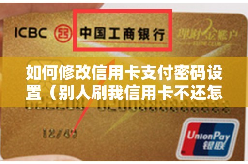 如何修改信用卡支付密码设置（别人刷我信用卡不还怎么办）