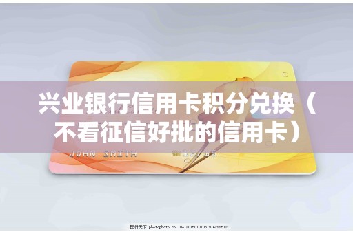 兴业银行信用卡积分兑换（不看征信好批的信用卡）