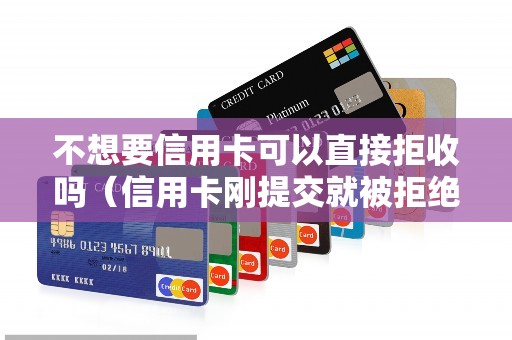 不想要信用卡可以直接拒收吗（信用卡刚提交就被拒绝了）