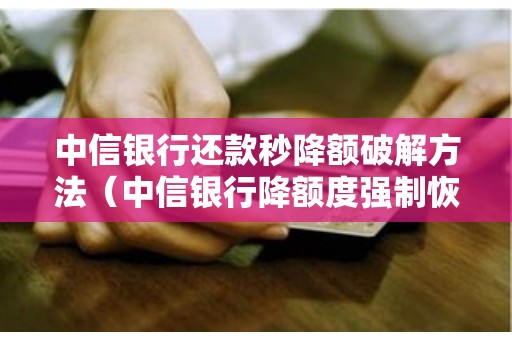 中信银行还款秒降额破解方法（中信银行降额度强制恢复）