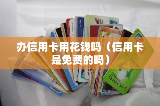 办信用卡用花钱吗（信用卡是免费的吗）