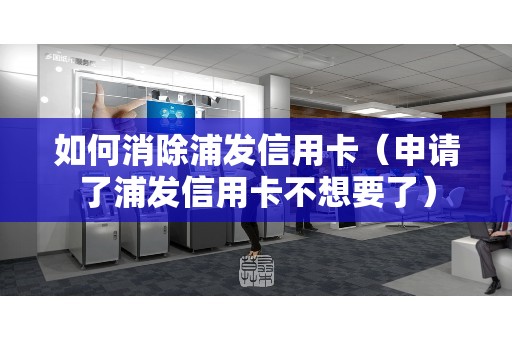 如何消除浦发信用卡（申请了浦发信用卡不想要了）