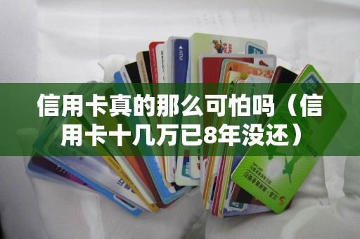 信用卡真的那么可怕吗（信用卡十几万已8年没还）