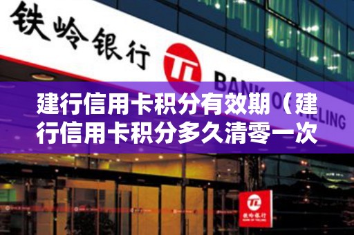 建行信用卡积分有效期（建行信用卡积分多久清零一次）
