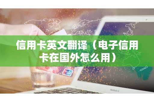 信用卡英文翻译（电子信用卡在国外怎么用）