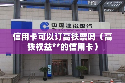 信用卡可以订高铁票吗（高铁权益**的信用卡）