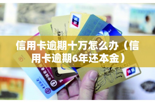 信用卡逾期十万怎么办（信用卡逾期6年还本金）