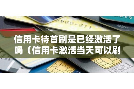 信用卡待首刷是已经激活了吗（信用卡激活当天可以刷吗）