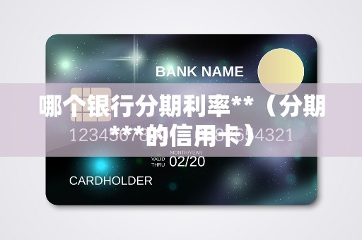 哪个银行分期利率**（分期***的信用卡）