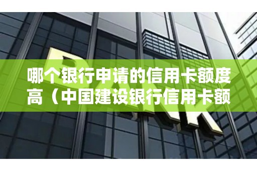 哪个银行申请的信用卡额度高（中国建设银行信用卡额度）