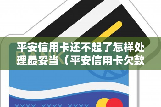 平安信用卡还不起了怎样处理最妥当（平安信用卡欠款10万逾期一年）