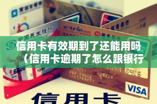 信用卡有效期到了还能用吗（信用卡逾期了怎么跟银行协商解决）