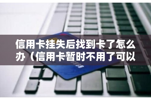 信用卡挂失后找到卡了怎么办（信用卡暂时不用了可以暂时停用吗）