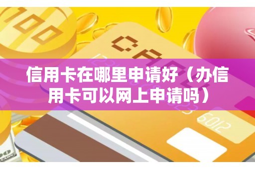 信用卡在哪里申请好（办信用卡可以网上申请吗）