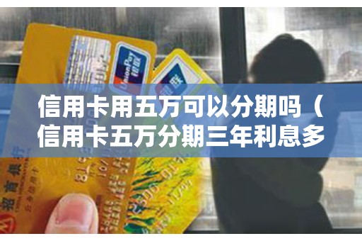 信用卡用五万可以分期吗（信用卡五万分期三年利息多少）
