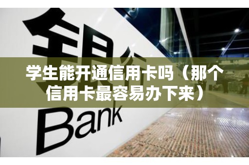 学生能开通信用卡吗（那个信用卡最容易办下来）
