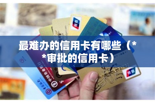 最难办的信用卡有哪些（**审批的信用卡）