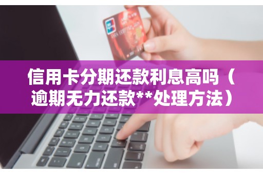 信用卡分期还款利息高吗（逾期无力还款**处理方法）
