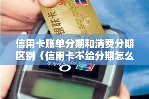 信用卡账单分期和消费分期区别（信用卡不给分期怎么办）